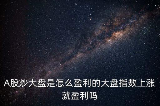 A股炒大盤是怎么盈利的大盤指數(shù)上漲就盈利嗎