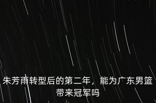 朱芳雨轉(zhuǎn)型后的第二年，能為廣東男籃帶來(lái)冠軍嗎