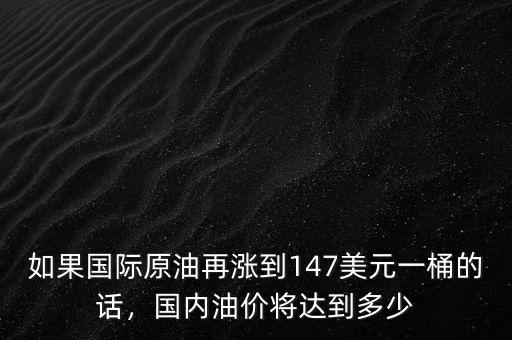 如果國際原油再漲到147美元一桶的話，國內(nèi)油價將達(dá)到多少