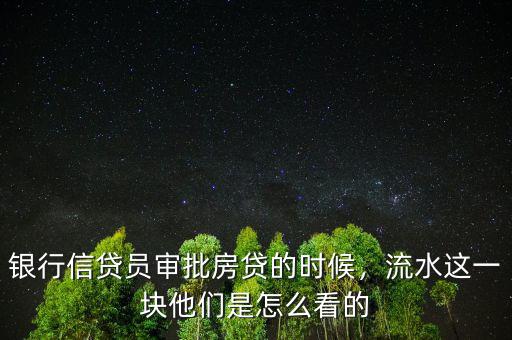 銀行信貸員審批房貸的時候，流水這一塊他們是怎么看的