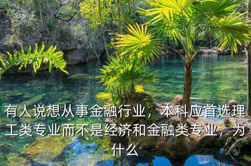 有人說想從事金融行業(yè)，本科應(yīng)首選理工類專業(yè)而不是經(jīng)濟(jì)和金融類專業(yè)，為什么