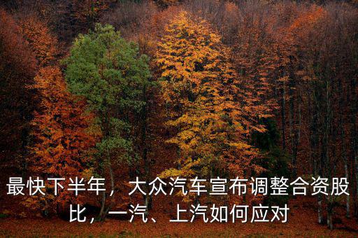 最快下半年，大眾汽車宣布調(diào)整合資股比，一汽、上汽如何應(yīng)對