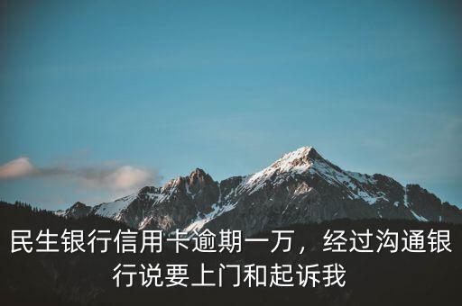 民生銀行信用卡逾期一萬，經過溝通銀行說要上門和起訴我