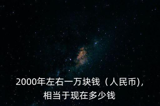 2000年左右一萬(wàn)塊錢（人民幣)，相當(dāng)于現(xiàn)在多少錢