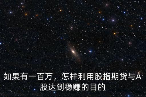 如果有一百萬(wàn)，怎樣利用股指期貨與A股達(dá)到穩(wěn)賺的目的