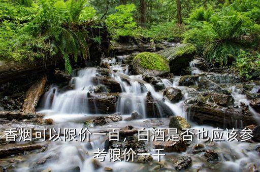 香煙可以限價一百，白酒是否也應(yīng)該參考限價一千
