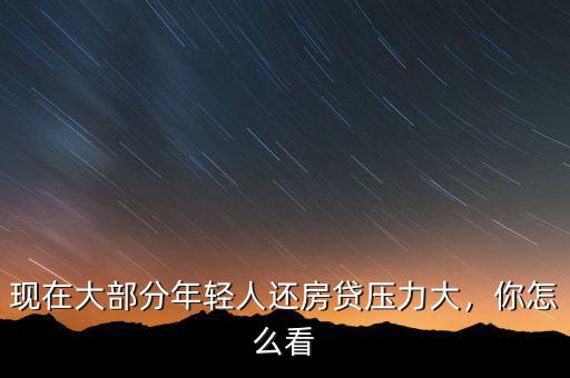 現(xiàn)在大部分年輕人還房貸壓力大，你怎么看