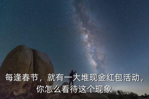 每逢春節(jié)，就有一大堆現(xiàn)金紅包活動，你怎么看待這個現(xiàn)象