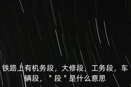鐵路上有機(jī)務(wù)段，大修段，工務(wù)段，車輛段，＂段＂是什么意思