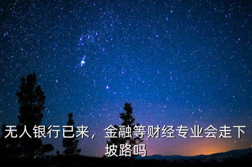 無人銀行已來，金融等財經(jīng)專業(yè)會走下坡路嗎