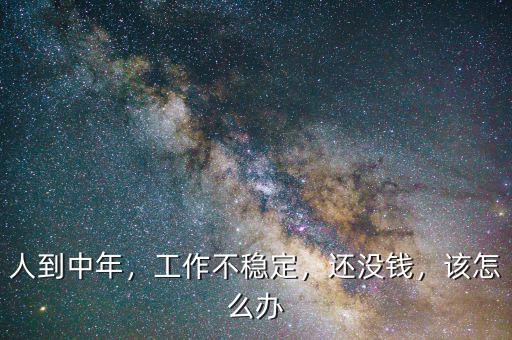 人到中年，工作不穩(wěn)定，還沒(méi)錢(qián)，該怎么辦