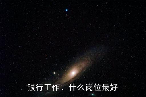 銀行工作，什么崗位最好