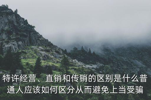 特許經(jīng)營(yíng)、直銷(xiāo)和傳銷(xiāo)的區(qū)別是什么普通人應(yīng)該如何區(qū)分從而避免上當(dāng)受騙