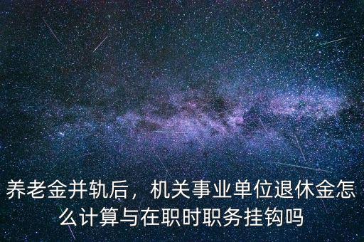 養(yǎng)老金并軌后，機(jī)關(guān)事業(yè)單位退休金怎么計(jì)算與在職時職務(wù)掛鉤嗎