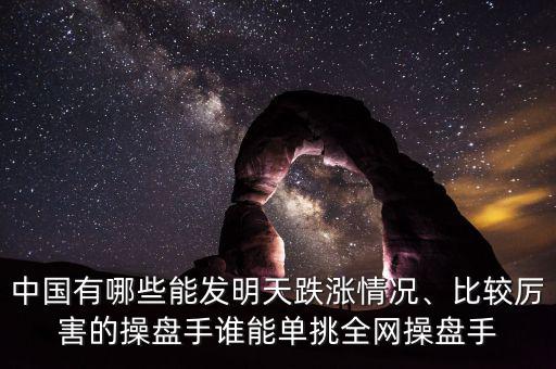 中國有哪些能發(fā)明天跌漲情況、比較厲害的操盤手誰能單挑全網(wǎng)操盤手
