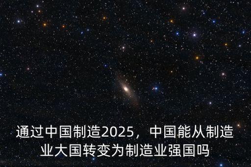 通過中國制造2025，中國能從制造業(yè)大國轉(zhuǎn)變?yōu)橹圃鞓I(yè)強國嗎