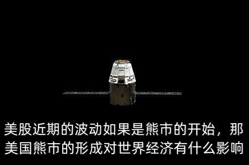 美股近期的波動(dòng)如果是熊市的開始，那美國熊市的形成對(duì)世界經(jīng)濟(jì)有什么影響