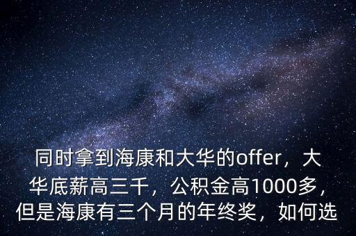 同時(shí)拿到海康和大華的offer，大華底薪高三千，公積金高1000多，但是?？涤腥齻€(gè)月的年終獎(jiǎng)，如何選