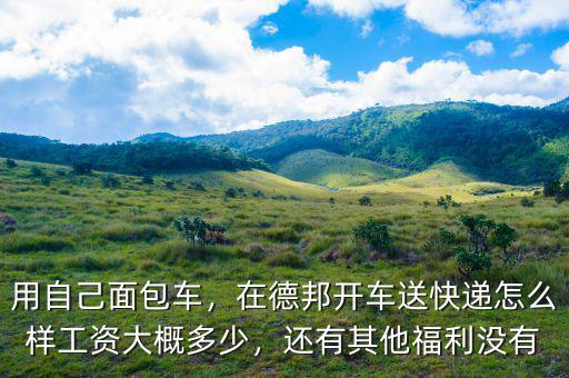 用自己面包車，在德邦開車送快遞怎么樣工資大概多少，還有其他福利沒有