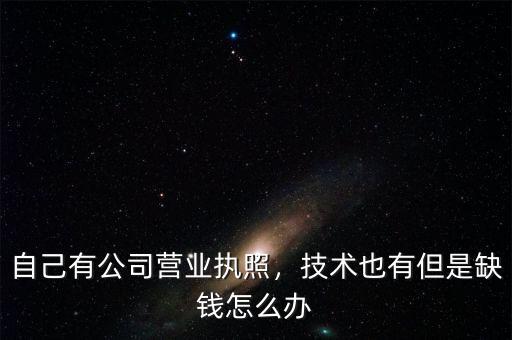 自己有公司營業(yè)執(zhí)照，技術(shù)也有但是缺錢怎么辦