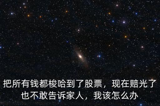 把所有錢都梭哈到了股票，現(xiàn)在賠光了也不敢告訴家人，我該怎么辦