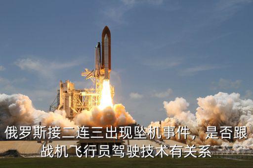 俄羅斯接二連三出現(xiàn)墜機(jī)事件，是否跟戰(zhàn)機(jī)飛行員駕駛技術(shù)有關(guān)系