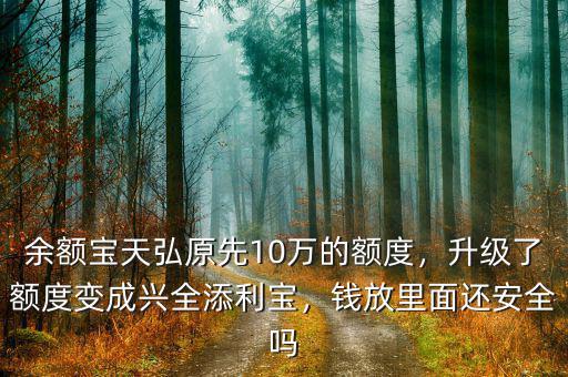 余額寶天弘原先10萬的額度，升級了額度變成興全添利寶，錢放里面還安全嗎