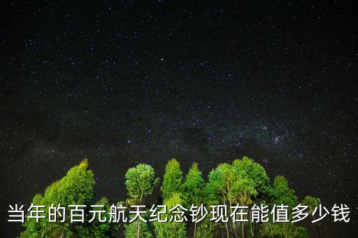 當(dāng)年的百元航天紀念鈔現(xiàn)在能值多少錢