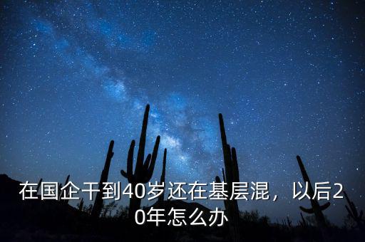 在國企干到40歲還在基層混，以后20年怎么辦