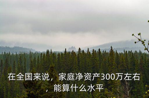 在全國來說，家庭凈資產(chǎn)300萬左右，能算什么水平