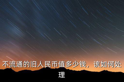 不流通的舊人民幣值多少錢，該如何處理
