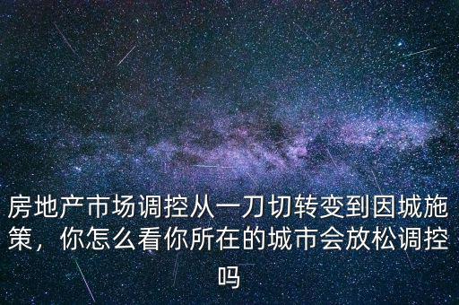 房地產(chǎn)市場調(diào)控從一刀切轉(zhuǎn)變到因城施策，你怎么看你所在的城市會(huì)放松調(diào)控嗎