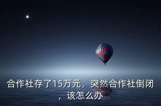 合作社存了15萬元，突然合作社倒閉，該怎么辦