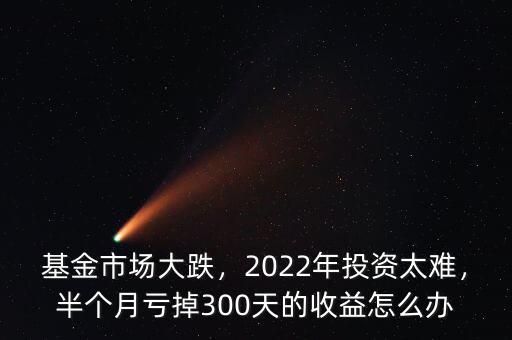 基金市場大跌，2022年投資太難，半個月虧掉300天的收益怎么辦