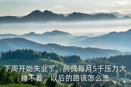 下周開始失業(yè)了，房貸每月5千壓力大睡不著，以后的路該怎么走