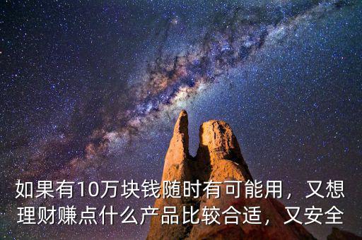 如果有10萬塊錢隨時有可能用，又想理財賺點什么產(chǎn)品比較合適，又安全