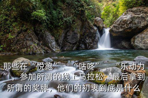 那些在“悅跑”、“咕咚”、“樂動力”，參加所謂的線上馬拉松，最后拿到所謂的獎牌，他們的初衷到底是什么
