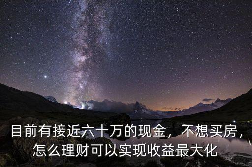 目前有接近六十萬的現(xiàn)金，不想買房，怎么理財可以實現(xiàn)收益最大化