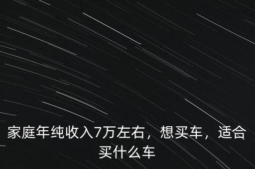 家庭年純收入7萬(wàn)左右，想買車，適合買什么車