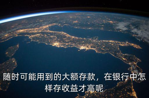 隨時(shí)可能用到的大額存款，在銀行中怎樣存收益才高呢