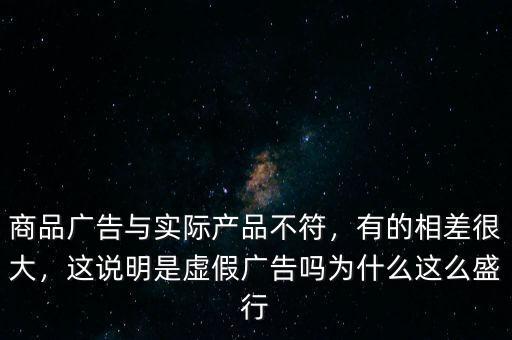 商品廣告與實(shí)際產(chǎn)品不符，有的相差很大，這說(shuō)明是虛假?gòu)V告嗎為什么這么盛行