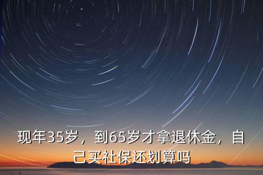現(xiàn)年35歲，到65歲才拿退休金，自己買(mǎi)社保還劃算嗎