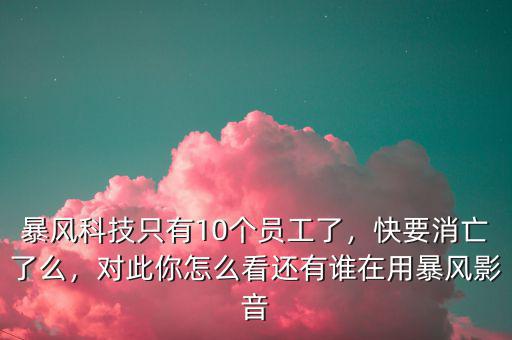 暴風(fēng)科技只有10個員工了，快要消亡了么，對此你怎么看還有誰在用暴風(fēng)影音