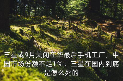 三星或9月關(guān)閉在華最后手機(jī)工廠，中國市場份額不足1％，三星在國內(nèi)到底是怎么死的