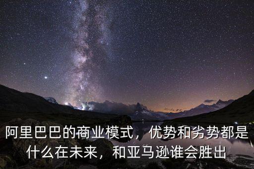 阿里巴巴的商業(yè)模式，優(yōu)勢和劣勢都是什么在未來，和亞馬遜誰會勝出