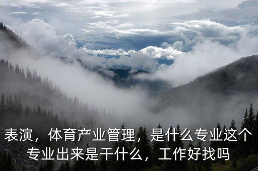 表演，體育產(chǎn)業(yè)管理，是什么專業(yè)這個專業(yè)出來是干什么，工作好找嗎