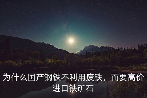 為什么國(guó)產(chǎn)鋼鐵不利用廢鐵，而要高價(jià)進(jìn)口鐵礦石