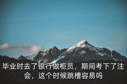 畢業(yè)時去了銀行做柜員，期間考下了注會，這個時候跳槽容易嗎
