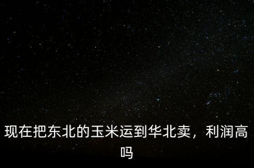 現(xiàn)在把東北的玉米運到華北賣，利潤高嗎