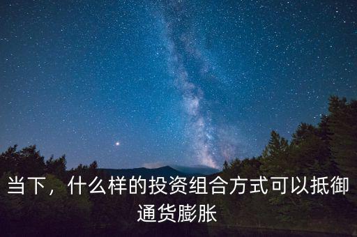 當(dāng)下，什么樣的投資組合方式可以抵御通貨膨脹